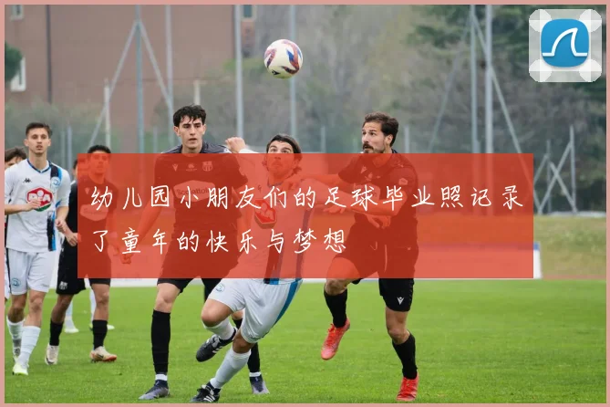 幼儿园小朋友们的足球毕业照记录了童年的快乐与梦想