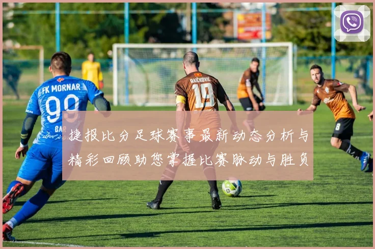 捷报比分足球赛事最新动态分析与精彩回顾助您掌握比赛脉动与胜负趋势