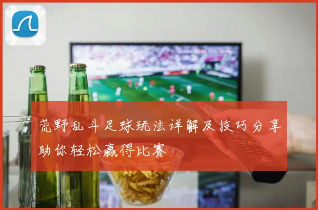 荒野乱斗足球玩法详解及技巧分享助你轻松赢得比赛