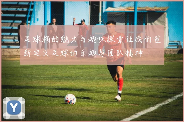 足球桶的魅力与趣味探索让我们重新定义足球的乐趣与团队精神