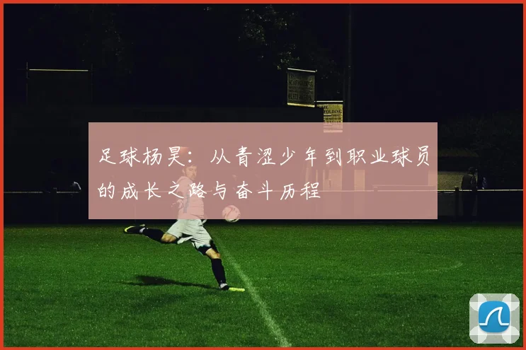足球杨昊：从青涩少年到职业球员的成长之路与奋斗历程