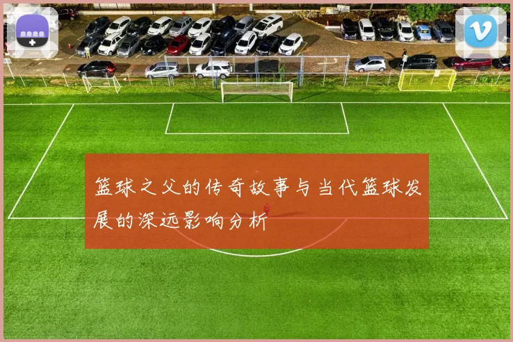 篮球之父的传奇故事与当代篮球发展的深远影响分析