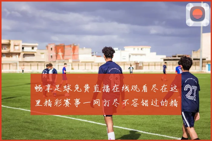 畅享足球免费直播在线观看尽在这里精彩赛事一网打尽不容错过的精彩瞬间