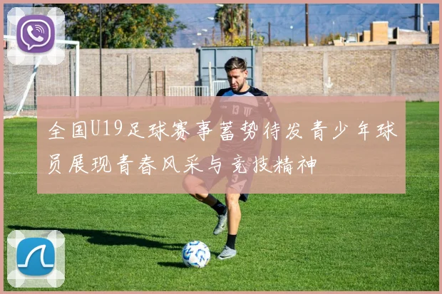 全国U19足球赛事蓄势待发青少年球员展现青春风采与竞技精神