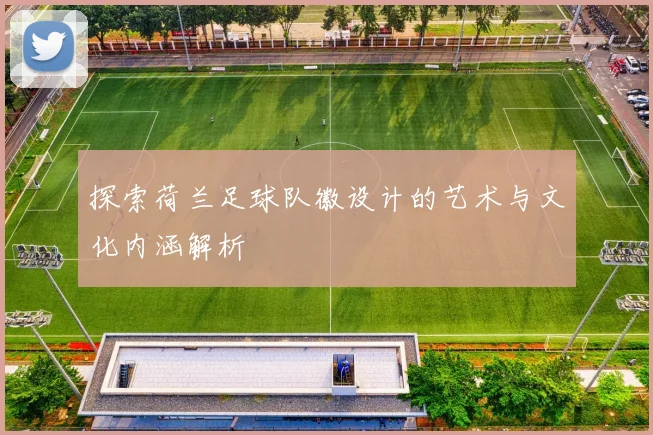 探索荷兰足球队徽设计的艺术与文化内涵解析