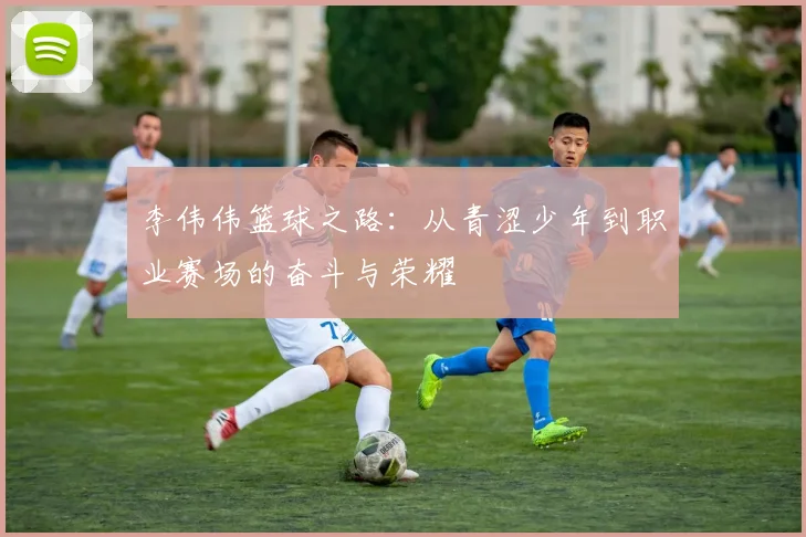 李伟伟篮球之路：从青涩少年到职业赛场的奋斗与荣耀