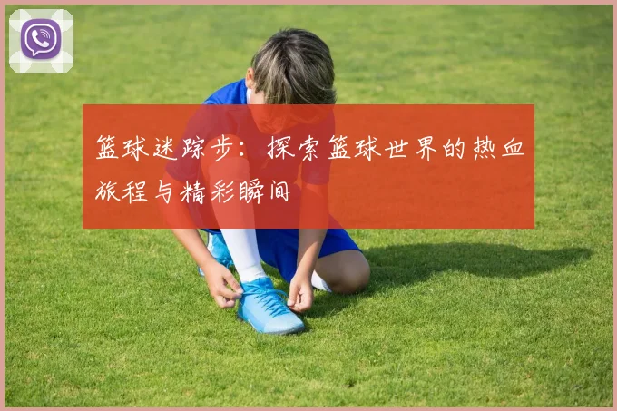 篮球迷踪步：探索篮球世界的热血旅程与精彩瞬间