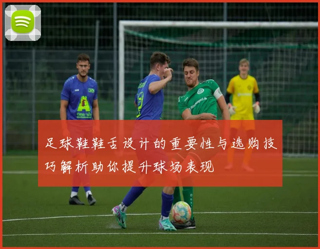 足球鞋鞋舌设计的重要性与选购技巧解析助你提升球场表现