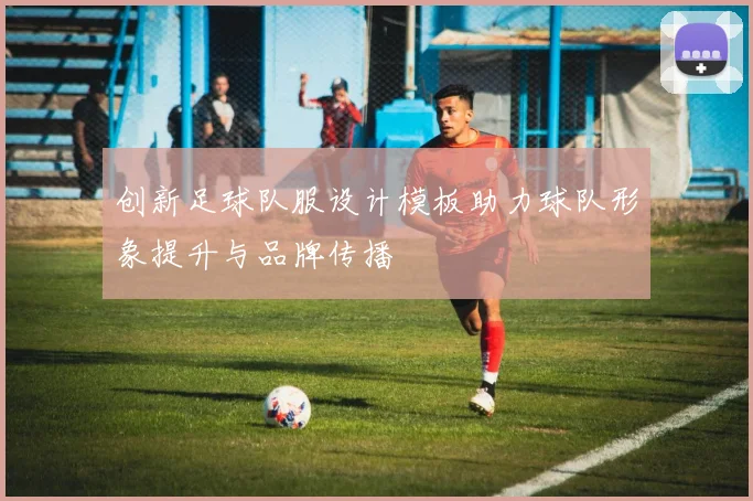 创新足球队服设计模板助力球队形象提升与品牌传播