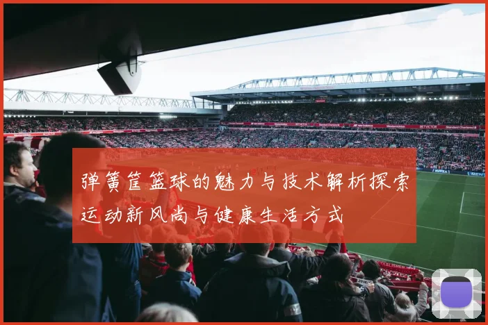 弹簧筐篮球的魅力与技术解析探索运动新风尚与健康生活方式