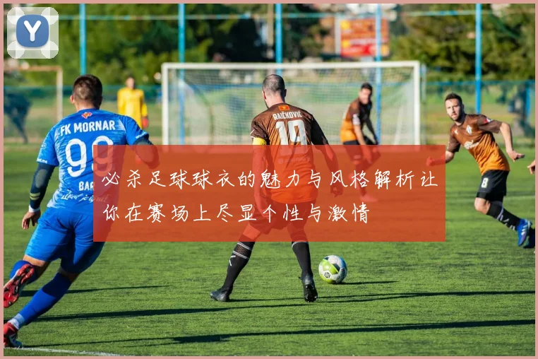 必杀足球球衣的魅力与风格解析让你在赛场上尽显个性与激情